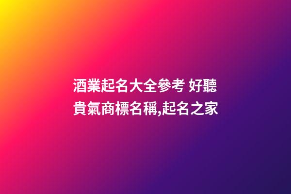 酒業起名大全參考 好聽貴氣商標名稱,起名之家-第1張-商標起名-玄機派
